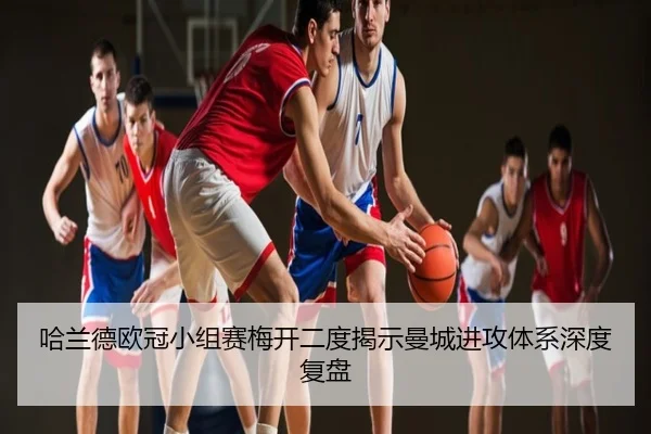 哈兰德欧冠小组赛梅开二度揭示曼城进攻体系深度复盘