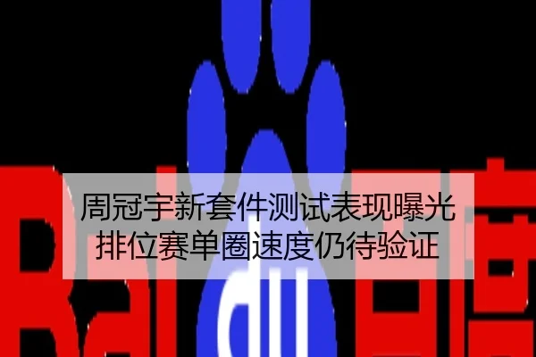 周冠宇新套件测试表现曝光 排位赛单圈速度仍待验证