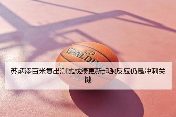 苏炳添百米复出测试成绩更新起跑反应仍是冲刺关键