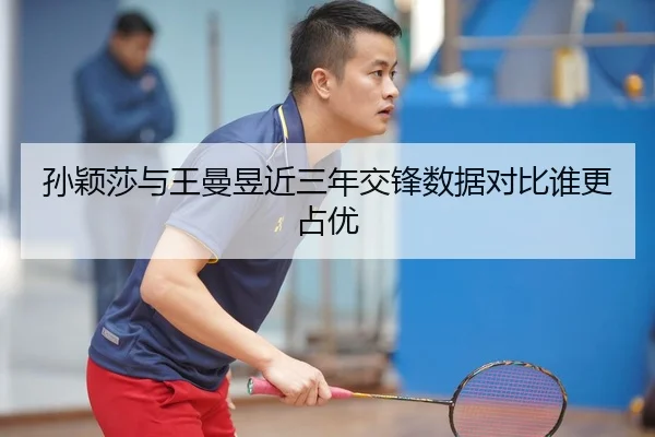 孙颖莎与王曼昱近三年交锋数据对比谁更占优