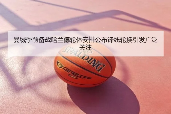 曼城季前备战哈兰德轮休安排公布锋线轮换引发广泛关注